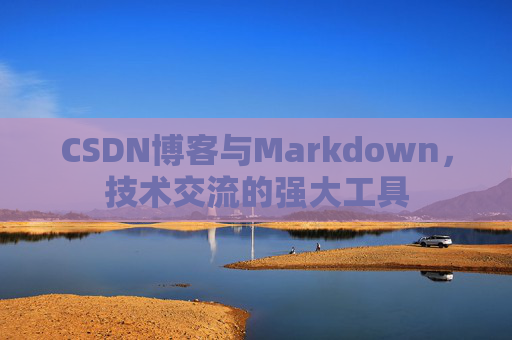 CSDN博客与Markdown，技术交流的强大工具