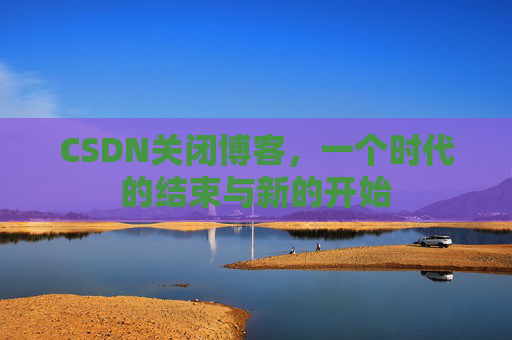 CSDN关闭博客，一个时代的结束与新的开始